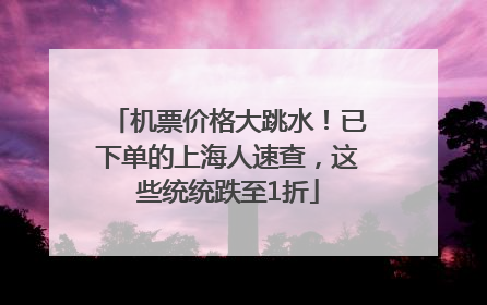 机票价格大跳水！已下单的上海人速查，这些统统跌至1折